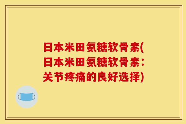 日本米田氨糖软骨素(日本米田氨糖软骨素：关节疼痛的良好选择)