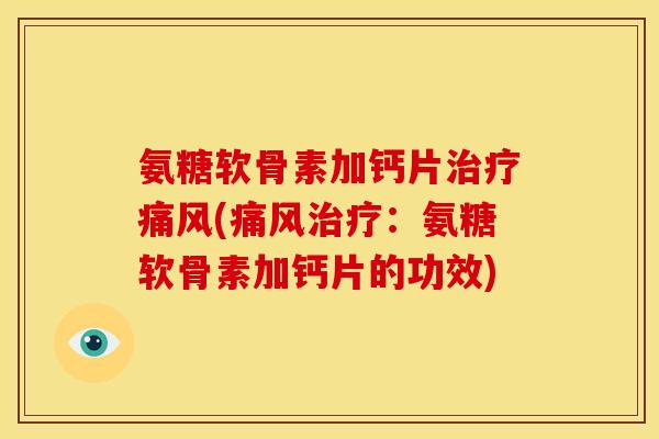 氨糖软骨素加钙片治疗痛风(痛风治疗：氨糖软骨素加钙片的功效)