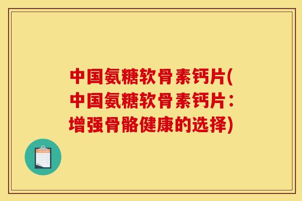 中国氨糖软骨素钙片(中国氨糖软骨素钙片：增强骨骼健康的选择)