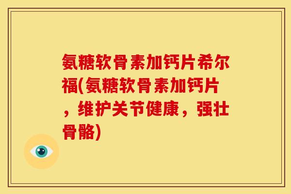 氨糖软骨素加钙片希尔福(氨糖软骨素加钙片，维护关节健康，强壮骨骼)