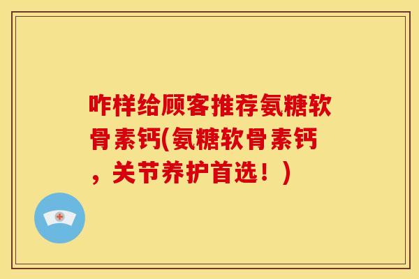 咋样给顾客推荐氨糖软骨素钙(氨糖软骨素钙，关节养护首选！)