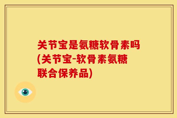 关节宝是氨糖软骨素吗(关节宝-软骨素氨糖联合保养品)