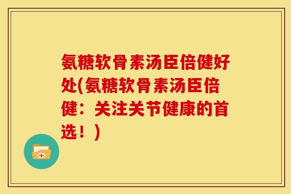 氨糖软骨素汤臣倍健好处(氨糖软骨素汤臣倍健：关注关节健康的首选！)