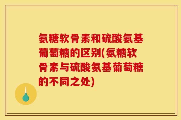 氨糖软骨素和硫酸氨基葡萄糖的区别(氨糖软骨素与硫酸氨基葡萄糖的不同之处)