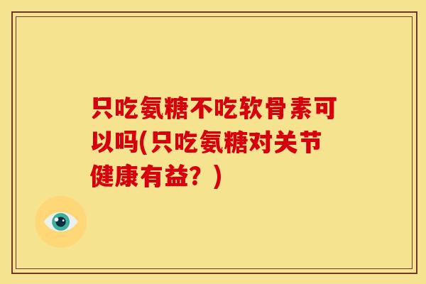 只吃氨糖不吃软骨素可以吗(只吃氨糖对关节健康有益？)