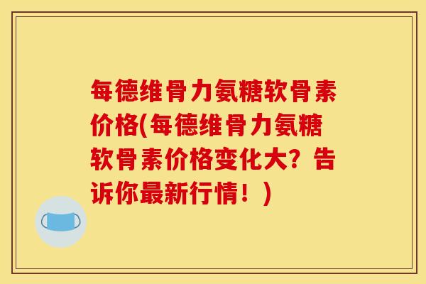 每德维骨力氨糖软骨素价格(每德维骨力氨糖软骨素价格变化大？告诉你最新行情！)
