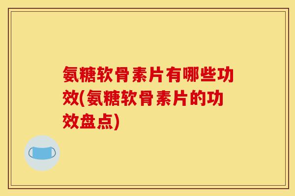 氨糖软骨素片有哪些功效(氨糖软骨素片的功效盘点)