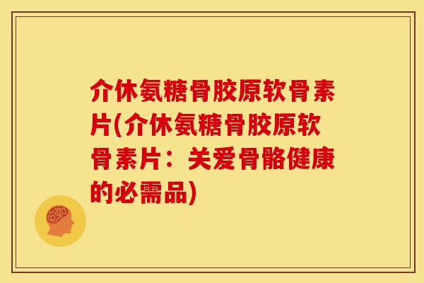 介休氨糖骨胶原软骨素片(介休氨糖骨胶原软骨素片：关爱骨骼健康的必需品)