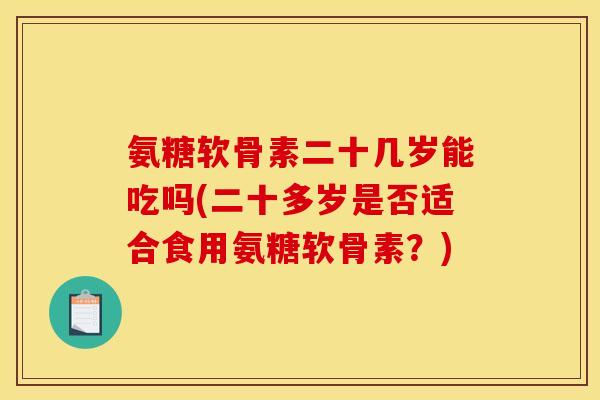 氨糖软骨素二十几岁能吃吗(二十多岁是否适合食用氨糖软骨素？)