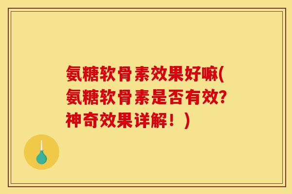 氨糖软骨素效果好嘛(氨糖软骨素是否有效？神奇效果详解！)