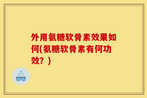 外用氨糖软骨素效果如何(氨糖软骨素有何功效？)