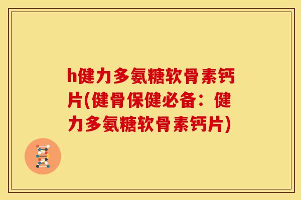 h健力多氨糖软骨素钙片(健骨保健必备：健力多氨糖软骨素钙片)