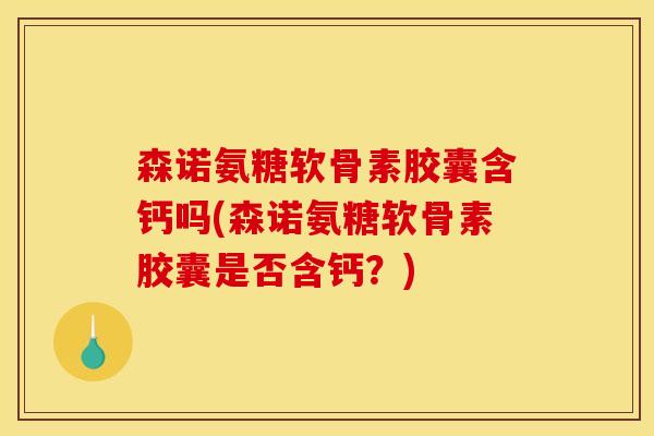 森诺氨糖软骨素胶囊含钙吗(森诺氨糖软骨素胶囊是否含钙？)