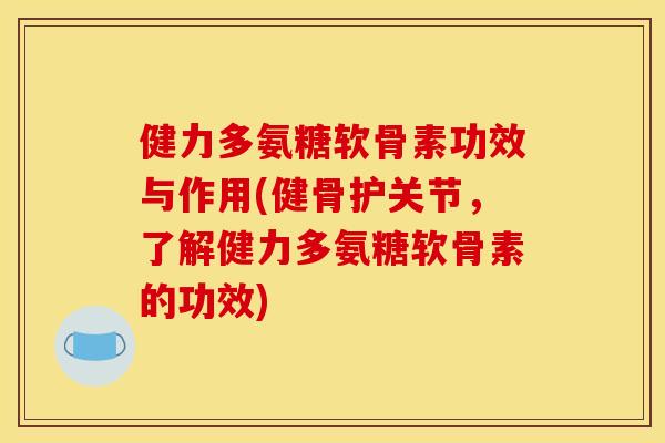 健力多氨糖软骨素功效与作用(健骨护关节，了解健力多氨糖软骨素的功效)