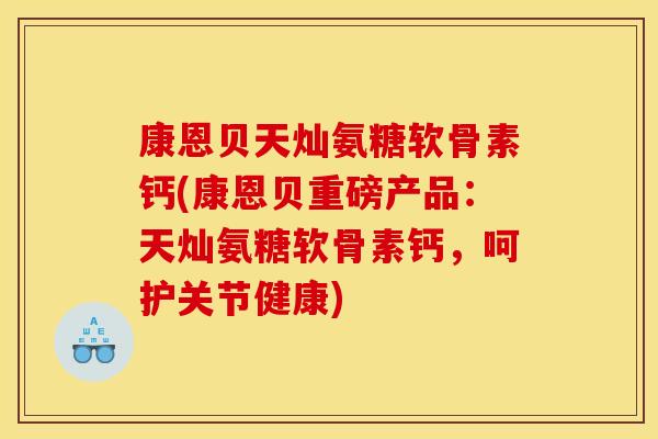 康恩贝天灿氨糖软骨素钙(康恩贝重磅产品：天灿氨糖软骨素钙，呵护关节健康)