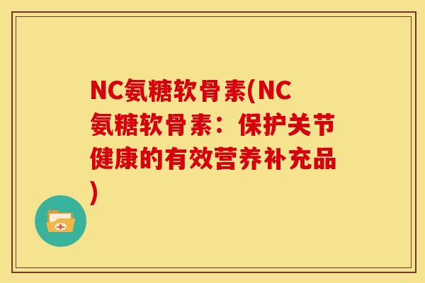 NC氨糖软骨素(NC氨糖软骨素：保护关节健康的有效营养补充品)