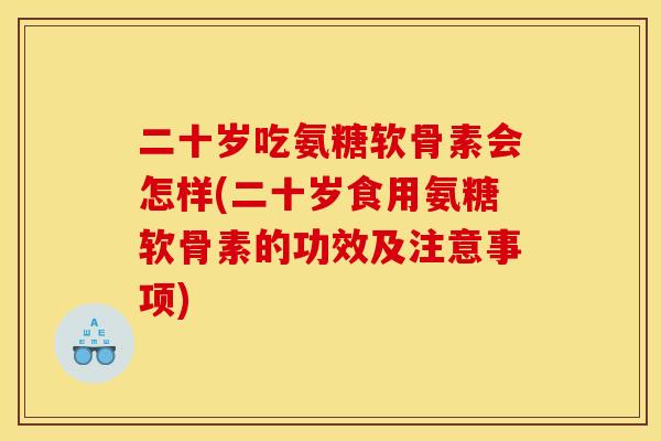 二十岁吃氨糖软骨素会怎样(二十岁食用氨糖软骨素的功效及注意事项)