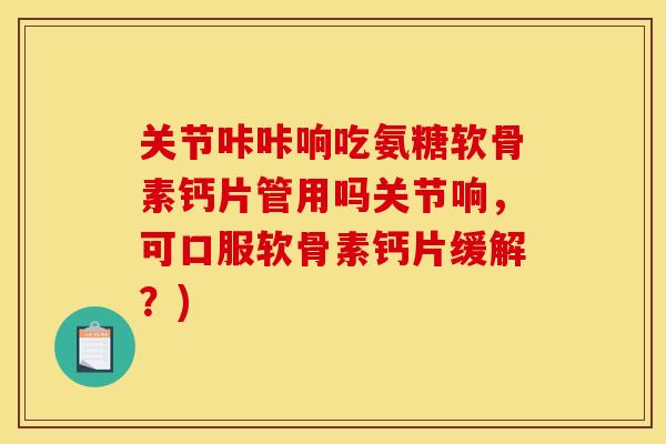 关节咔咔响吃氨糖软骨素钙片管用吗关节响，可口服软骨素钙片缓解？)