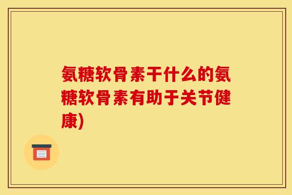 氨糖软骨素干什么的氨糖软骨素有助于关节健康)