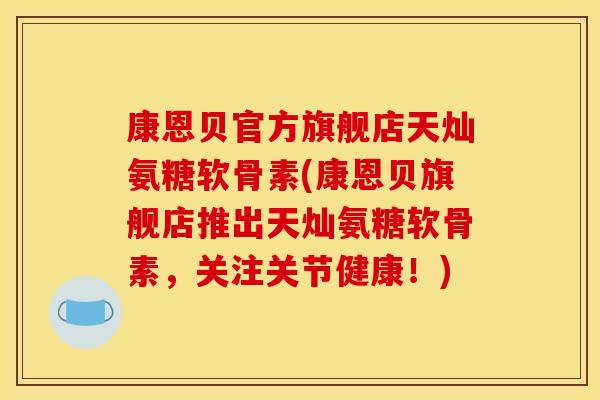 康恩贝官方旗舰店天灿氨糖软骨素(康恩贝旗舰店推出天灿氨糖软骨素，关注关节健康！)