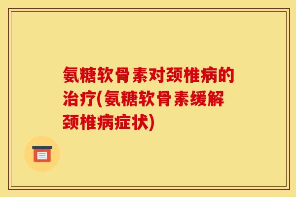 氨糖软骨素对颈椎病的治疗(氨糖软骨素缓解颈椎病症状)