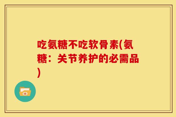 吃氨糖不吃软骨素(氨糖：关节养护的必需品)
