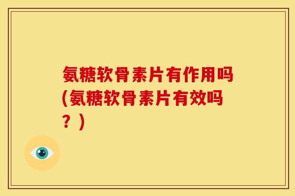 氨糖软骨素片有作用吗(氨糖软骨素片有效吗？)