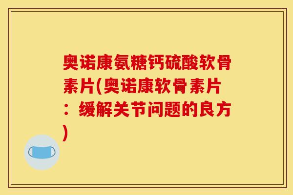 奥诺康氨糖钙硫酸软骨素片(奥诺康软骨素片：缓解关节问题的良方)