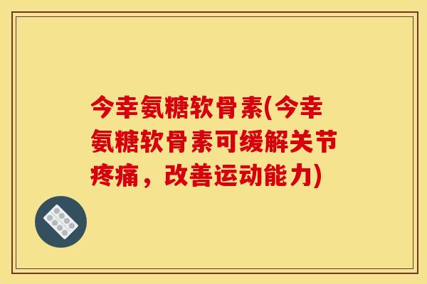 今幸氨糖软骨素(今幸氨糖软骨素可缓解关节疼痛，改善运动能力)