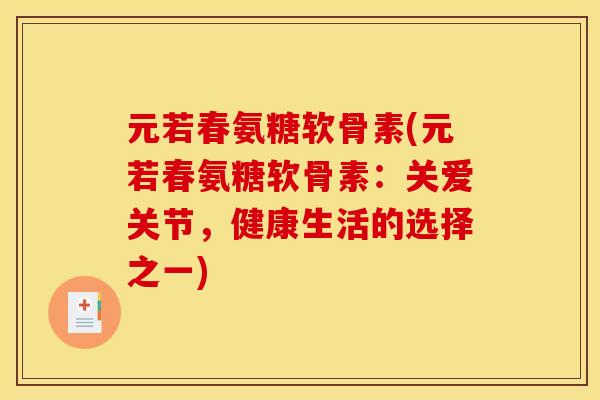 元若春氨糖软骨素(元若春氨糖软骨素：关爱关节，健康生活的选择之一)