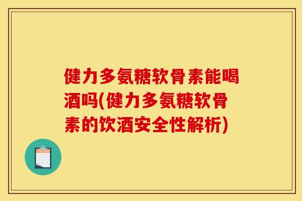 健力多氨糖软骨素能喝酒吗(健力多氨糖软骨素的饮酒安全性解析)