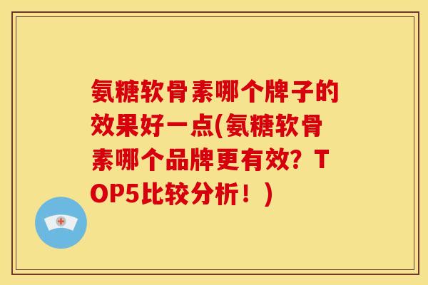氨糖软骨素哪个牌子的效果好一点(氨糖软骨素哪个品牌更有效？TOP5比较分析！)
