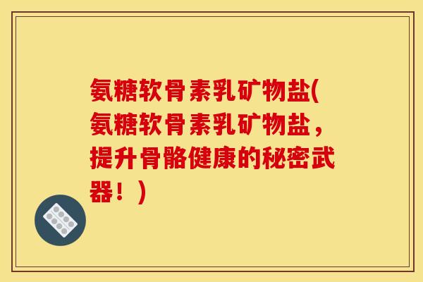 氨糖软骨素乳矿物盐(氨糖软骨素乳矿物盐，提升骨骼健康的秘密武器！)