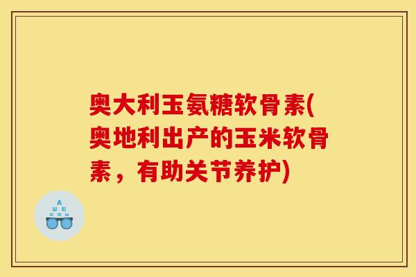 奥大利玉氨糖软骨素(奥地利出产的玉米软骨素，有助关节养护)
