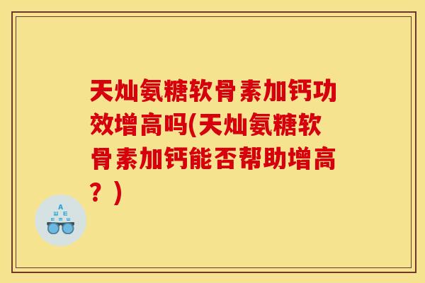 天灿氨糖软骨素加钙功效增高吗(天灿氨糖软骨素加钙能否帮助增高？)