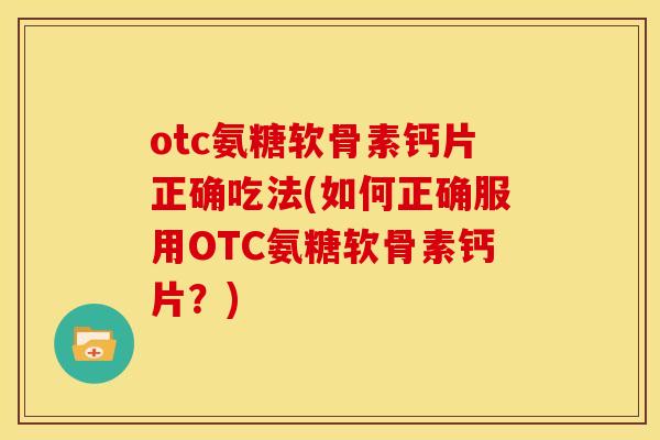 otc氨糖软骨素钙片正确吃法(如何正确服用OTC氨糖软骨素钙片？)