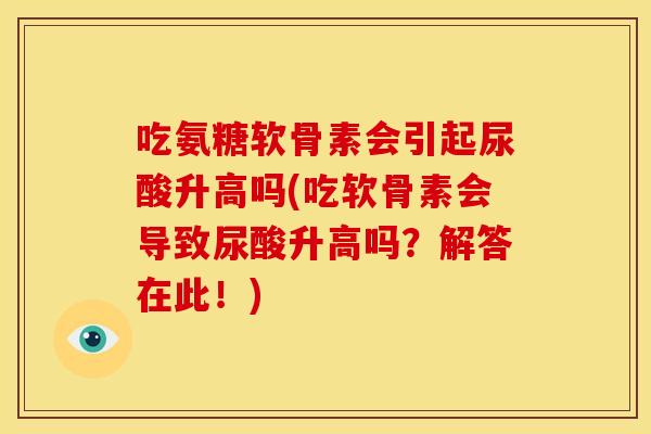 吃氨糖软骨素会引起尿酸升高吗(吃软骨素会导致尿酸升高吗？解答在此！)