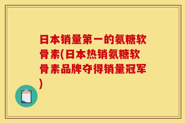 日本销量第一的氨糖软骨素(日本热销氨糖软骨素品牌夺得销量冠军)