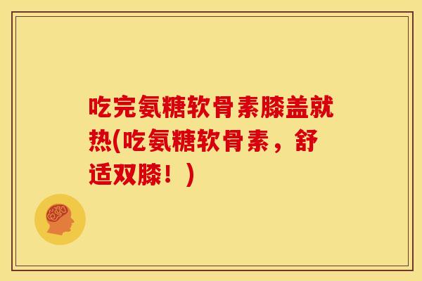 吃完氨糖软骨素膝盖就热(吃氨糖软骨素，舒适双膝！)