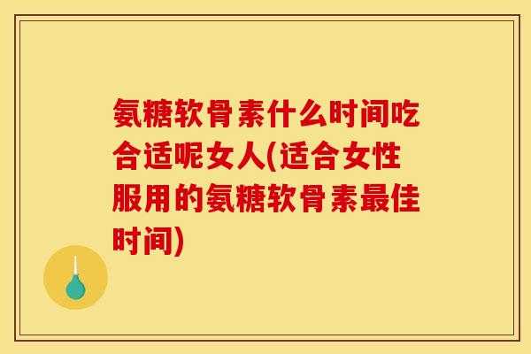 氨糖软骨素什么时间吃合适呢女人(适合女性服用的氨糖软骨素最佳时间)