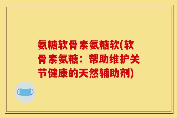 氨糖软骨素氨糖软(软骨素氨糖：帮助维护关节健康的天然辅助剂)