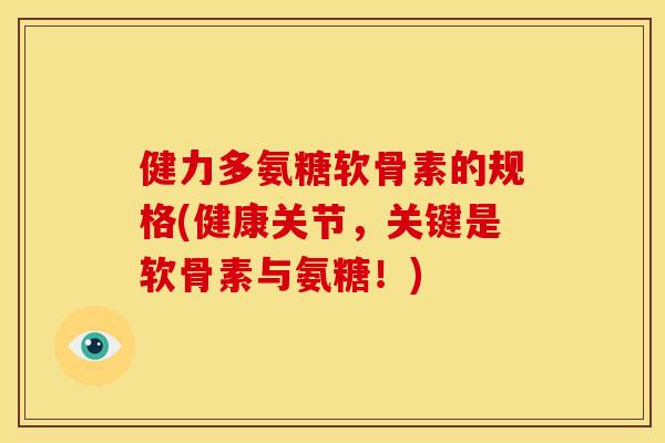 健力多氨糖软骨素的规格(健康关节，关键是软骨素与氨糖！)