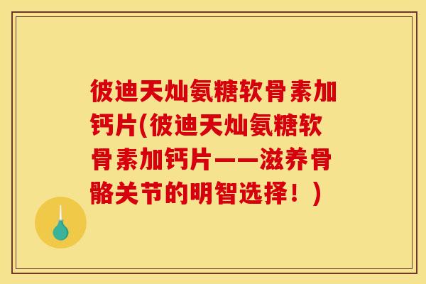 彼迪天灿氨糖软骨素加钙片(彼迪天灿氨糖软骨素加钙片——滋养骨骼关节的明智选择！)