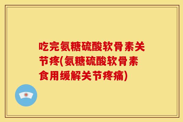 吃完氨糖硫酸软骨素关节疼(氨糖硫酸软骨素食用缓解关节疼痛)