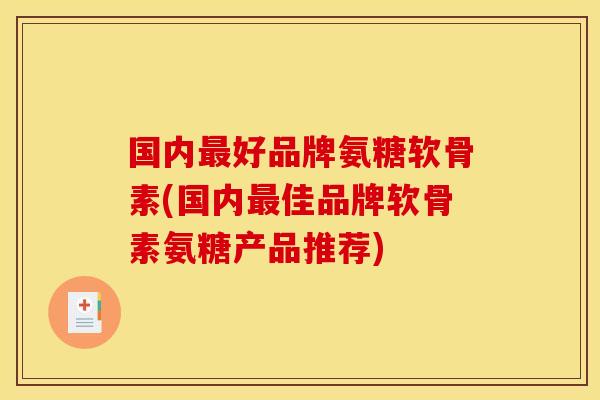 国内最好品牌氨糖软骨素(国内最佳品牌软骨素氨糖产品推荐)