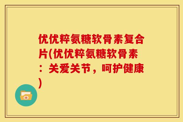优优粹氨糖软骨素复合片(优优粹氨糖软骨素：关爱关节，呵护健康)