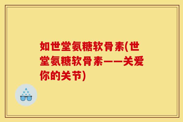 如世堂氨糖软骨素(世堂氨糖软骨素——关爱你的关节)