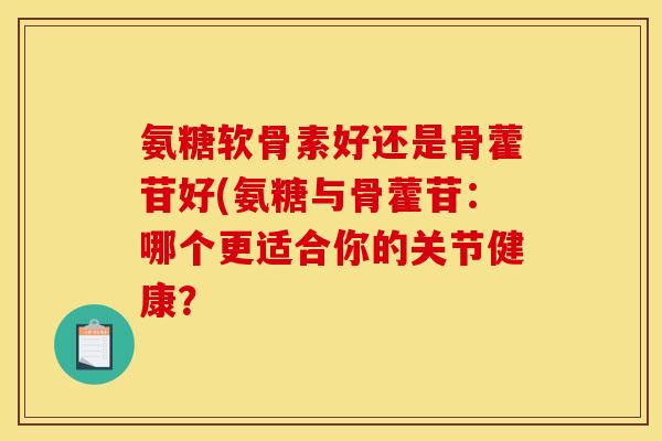 氨糖软骨素好还是骨藿苷好(氨糖与骨藿苷：哪个更适合你的关节健康？