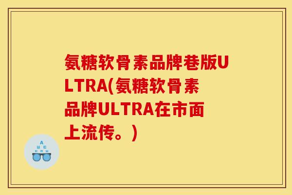 氨糖软骨素品牌巷版ULTRA(氨糖软骨素品牌ULTRA在市面上流传。)