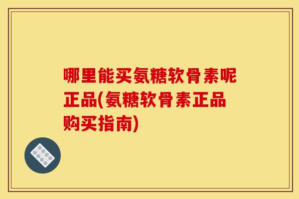 哪里能买氨糖软骨素呢正品(氨糖软骨素正品购买指南)